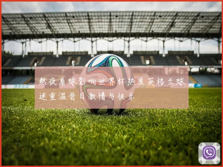 熬夜看球影响世界杯热度英格兰球迷重温昔日激情与快乐