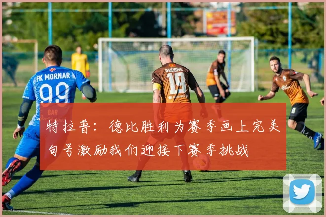 特拉普：德比胜利为赛季画上完美句号激励我们迎接下赛季挑战