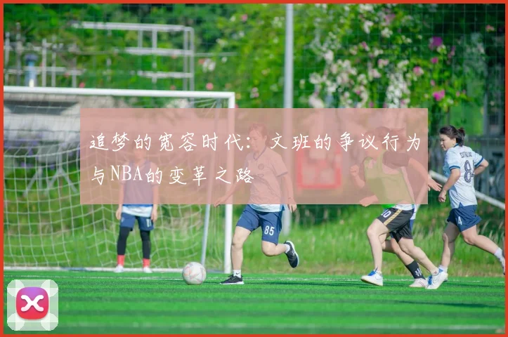追梦的宽容时代：文班的争议行为与NBA的变革之路