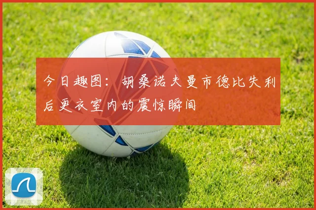 今日趣图：胡桑诺夫曼市德比失利后更衣室内的震惊瞬间