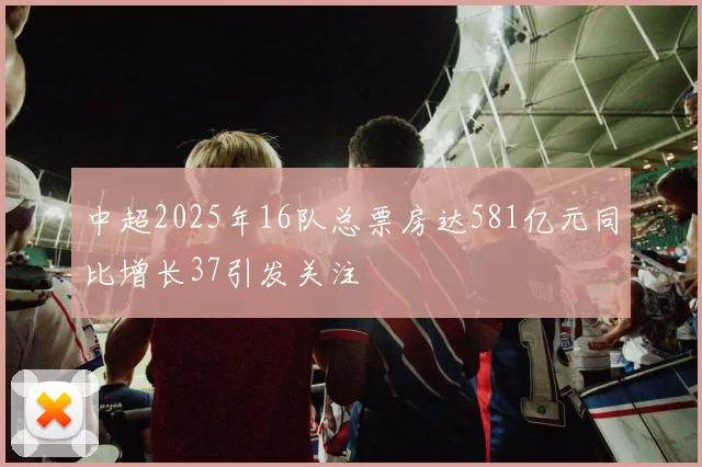中超2025年16队总票房达581亿元同比增长37引发关注