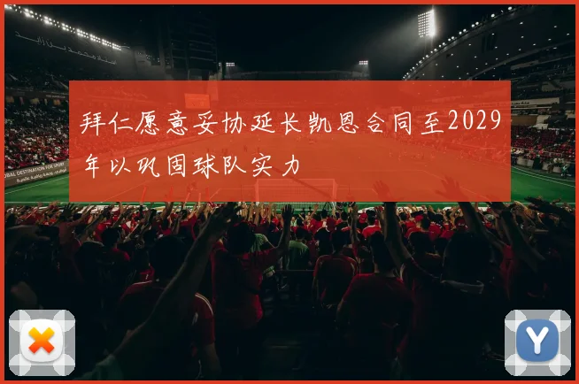 拜仁愿意妥协延长凯恩合同至2029年以巩固球队实力