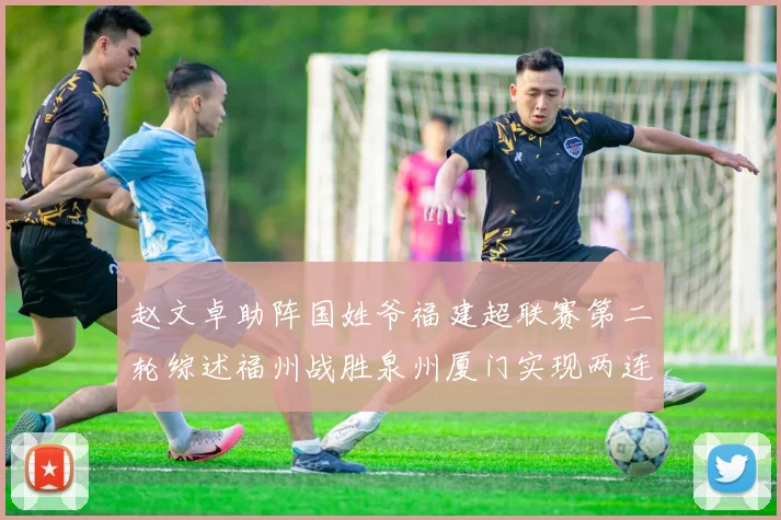 赵文卓助阵国姓爷福建超联赛第二轮综述福州战胜泉州厦门实现两连胜