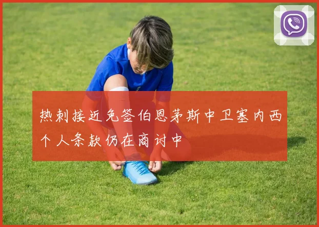 热刺接近免签伯恩茅斯中卫塞内西个人条款仍在商讨中
