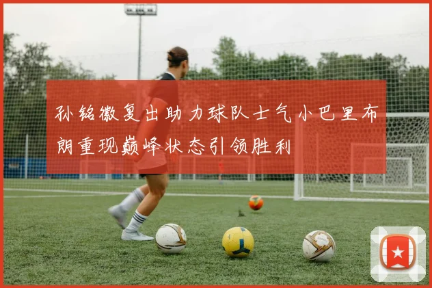 孙铭徽复出助力球队士气小巴里布朗重现巅峰状态引领胜利