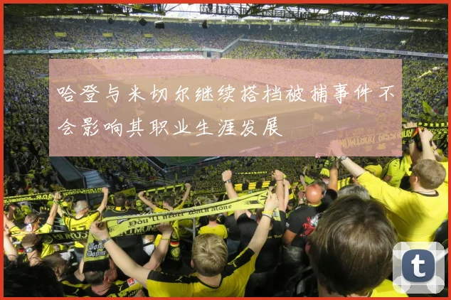 哈登与米切尔继续搭档被捕事件不会影响其职业生涯发展