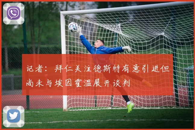 记者：拜仁关注德斯特有意引进但尚未与埃因霍温展开谈判