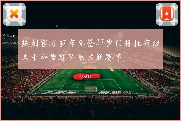 热刺官方宣布免签37岁门将杜布拉夫卡加盟球队助力新赛季