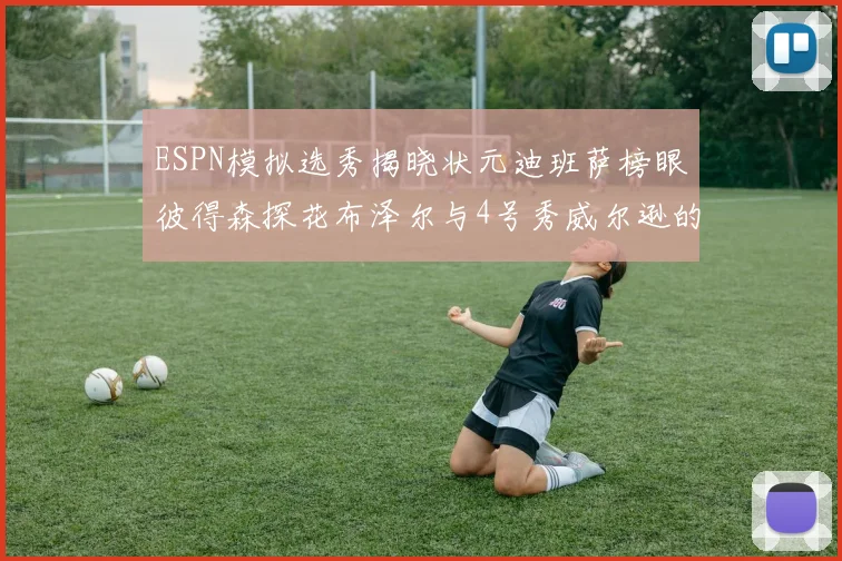 ESPN模拟选秀揭晓状元迪班萨榜眼彼得森探花布泽尔与4号秀威尔逊的精彩表现