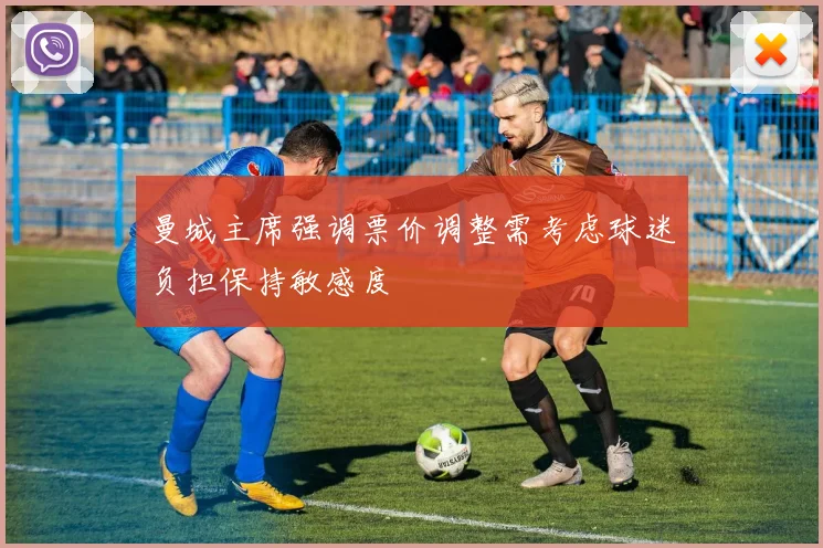 曼城主席强调票价调整需考虑球迷负担保持敏感度