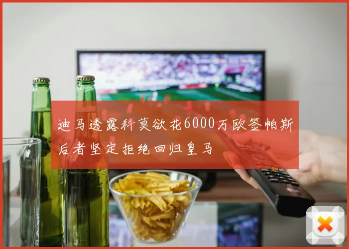 迪马透露科莫欲花6000万欧签帕斯后者坚定拒绝回归皇马