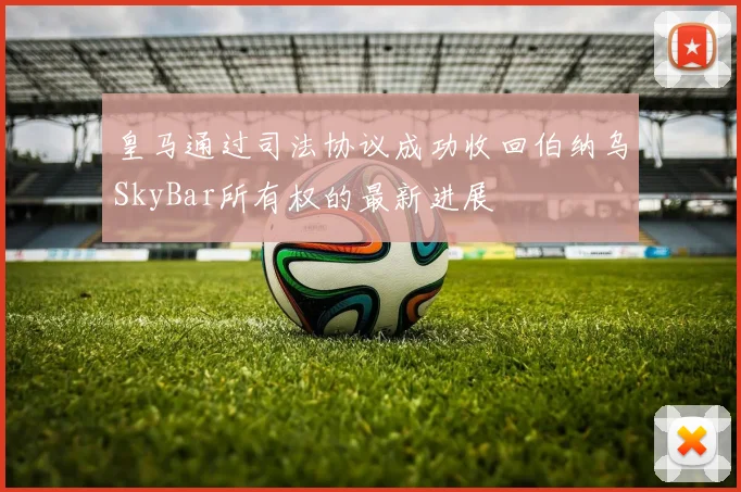 皇马通过司法协议成功收回伯纳乌SkyBar所有权的最新进展