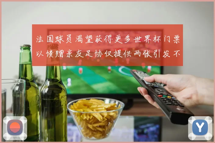 法国球员渴望获得更多世界杯门票以馈赠亲友足协仅提供两张引发不满
