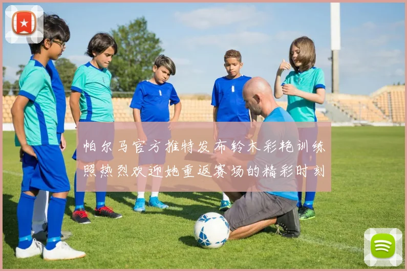 帕尔马官方推特发布铃木彩艳训练照热烈欢迎她重返赛场的精彩时刻